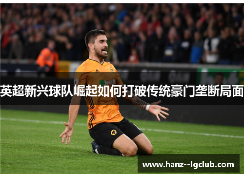 英超新兴球队崛起如何打破传统豪门垄断局面 英超新兴球队崛起如何打破传统豪门垄断局面