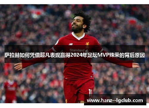 萨拉赫如何凭借超凡表现赢得2024年足坛MVP殊荣的背后原因