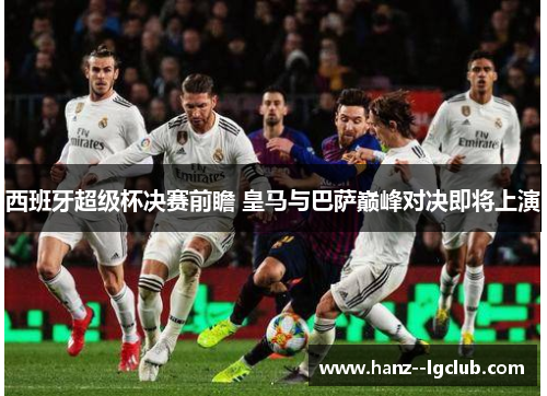 西班牙超级杯决赛前瞻 皇马与巴萨巅峰对决即将上演 西班牙超级杯决赛前瞻 皇马与巴萨巅峰对决即将上演