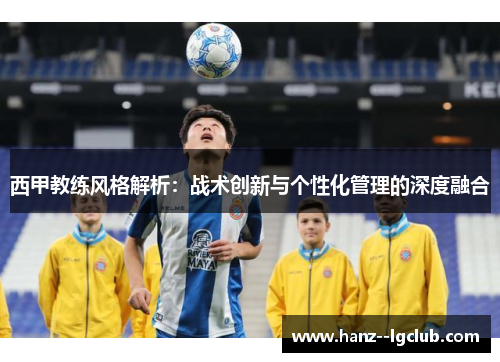 西甲教练风格解析:战术创新与个性化管理的深度融合 西甲教练风格解析:战术创新与个性化管理的深度融合