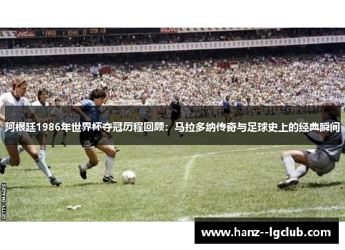 阿根廷1986年世界杯夺冠历程回顾：马拉多纳传奇与足球史上的经典瞬间