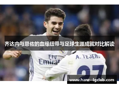 齐达内与恩佐的血缘纽带与足球生涯成就对比解读 齐达内与恩佐的血缘纽带与足球生涯成就对比解读