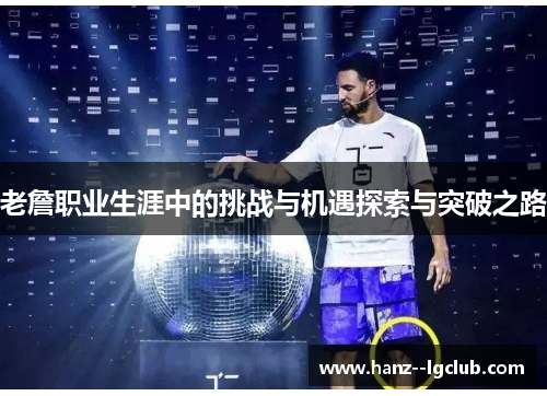 老詹职业生涯中的挑战与机遇探索与突破之路 老詹职业生涯中的挑战与机遇探索与突破之路