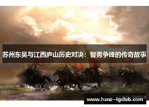 苏州东吴与江西庐山历史对决:智勇争锋的传奇故事 苏州东吴与江西庐山历史对决:智勇争锋的传奇故事