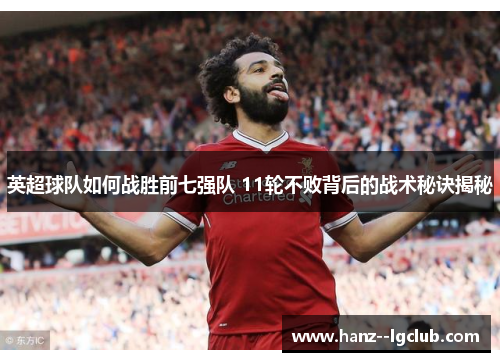英超球队如何战胜前七强队 11轮不败背后的战术秘诀揭秘 英超球队如何战胜前七强队 11轮不败背后的战术秘诀揭秘