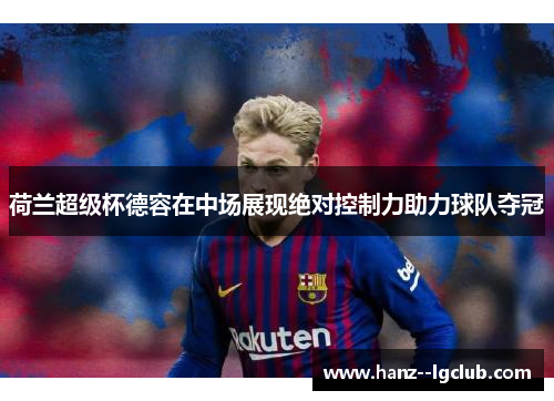 荷兰超级杯德容在中场展现绝对控制力助力球队夺冠 荷兰超级杯德容在中场展现绝对控制力助力球队夺冠