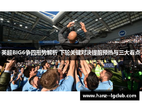 英超BIG6争四形势解析 下轮关键对决提前预热与三大看点 英超BIG6争四形势解析 下轮关键对决提前预热与三大看点