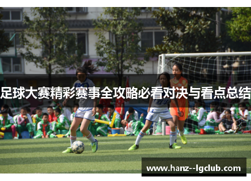 足球大赛精彩赛事全攻略必看对决与看点总结