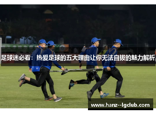足球迷必看：热爱足球的五大理由让你无法自拔的魅力解析