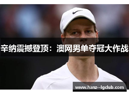 辛纳震撼登顶:澳网男单夺冠大作战 辛纳震撼登顶:澳网男单夺冠大作战