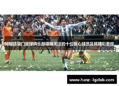 阿根廷豪门足球俱乐部值得关注的十位核心球员及其精彩表现