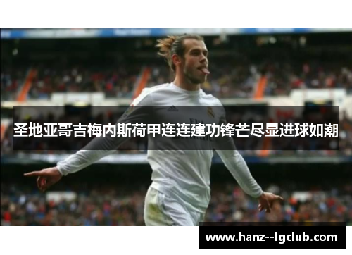 圣地亚哥吉梅内斯荷甲连连建功锋芒尽显进球如潮 圣地亚哥吉梅内斯荷甲连连建功锋芒尽显进球如潮