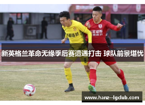 新英格兰革命无缘季后赛遭遇打击 球队前景堪忧