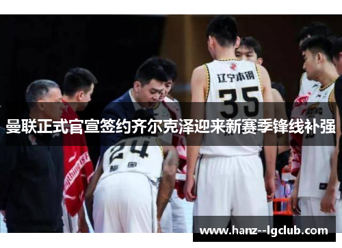 曼联正式官宣签约齐尔克泽迎来新赛季锋线补强