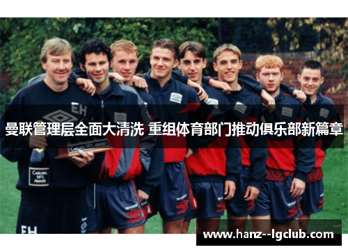 曼联管理层全面大清洗 重组体育部门推动俱乐部新篇章