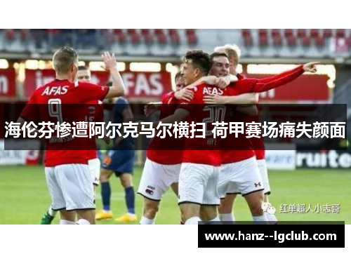 海伦芬惨遭阿尔克马尔横扫 荷甲赛场痛失颜面 海伦芬惨遭阿尔克马尔横扫 荷甲赛场痛失颜面
