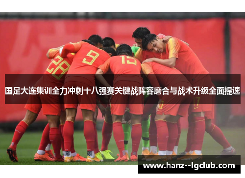 国足大连集训全力冲刺十八强赛关键战阵容磨合与战术升级全面提速 国足大连集训全力冲刺十八强赛关键战阵容磨合与战术升级全面提速