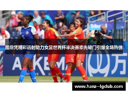 图恩凭精彩远射助力女足世界杯半决赛率先破门引爆全场热情
