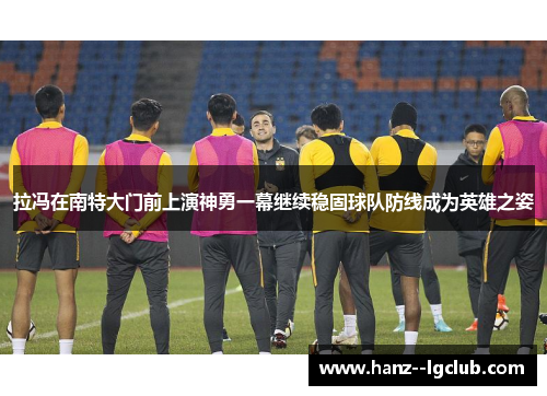 拉冯在南特大门前上演神勇一幕继续稳固球队防线成为英雄之姿