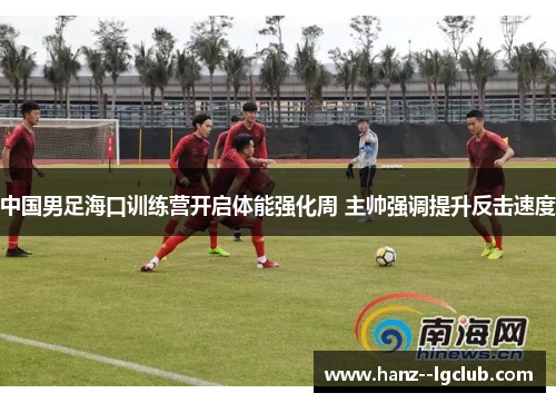 中国男足海口训练营开启体能强化周 主帅强调提升反击速度