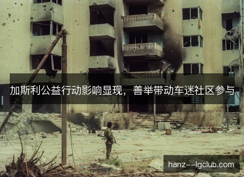 加斯利公益行动影响显现，善举带动车迷社区参与